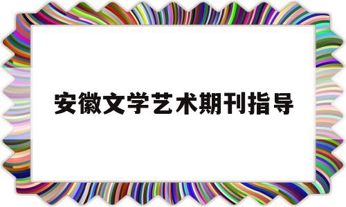 安徽文学艺术期刊指导(艺术类核心期刊2022)