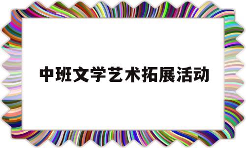 关于中班文学艺术拓展活动的信息