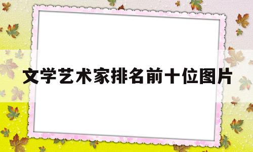 文学艺术家排名前十位图片(文学艺术家排名前十位图片及名字)