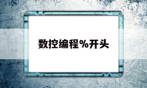 数控编程%开头(数控编程开头怎么编)