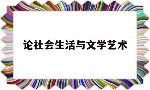 论社会生活与文学艺术(论社会生活与文学艺术的区别)