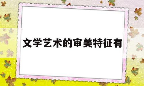 文学艺术的审美特征有(谈谈文学艺术的审美属性)