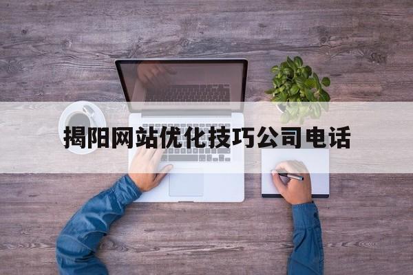 揭阳网站优化技巧公司电话(揭阳网站优化技巧公司电话是多少)