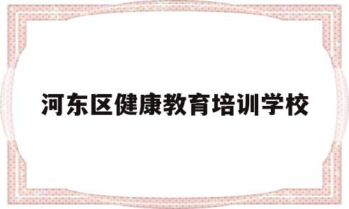 河东区健康教育培训学校(河东区健康教育培训学校电话)