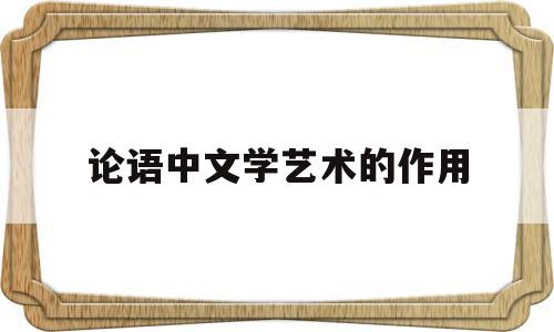 论语中文学艺术的作用(论述论语中的文艺观)