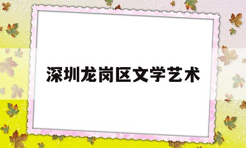 深圳龙岗区文学艺术(深圳龙岗区文学艺术界联合会电子邮箱)