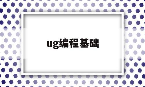 ug编程基础(ug编程零基础入门)