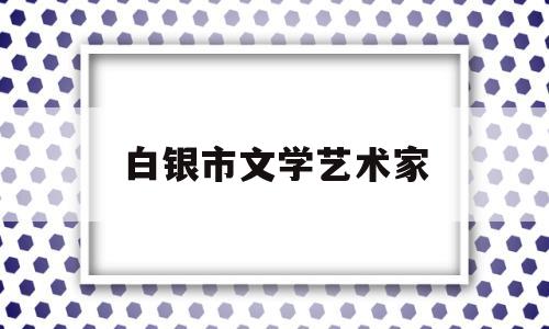 白银市文学艺术家(白银市文学艺术家名单)