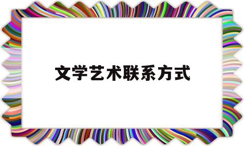 文学艺术联系方式(文学艺术联合会筹备工作报告)