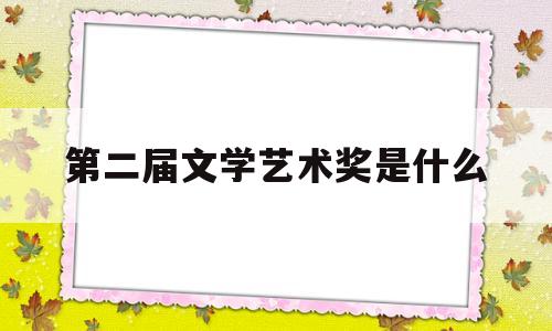 包含第二届文学艺术奖是什么的词条