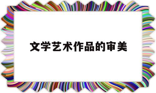 文学艺术作品的审美(什么是一切文学艺术审美特征的核心)