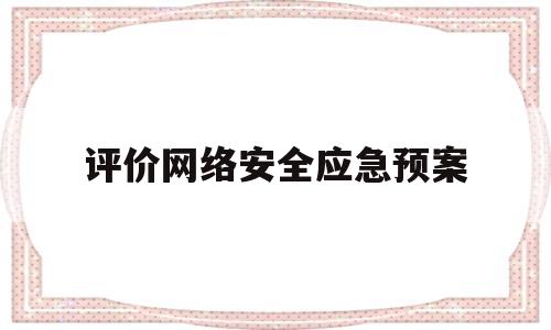 评价网络安全应急预案(网络安全突发事件应急预案)