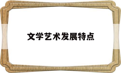 文学艺术发展特点(文学艺术的发生有几种主要观点)