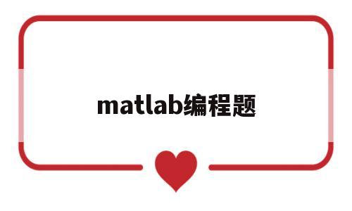 matlab编程题(matlab编程题库及答案)