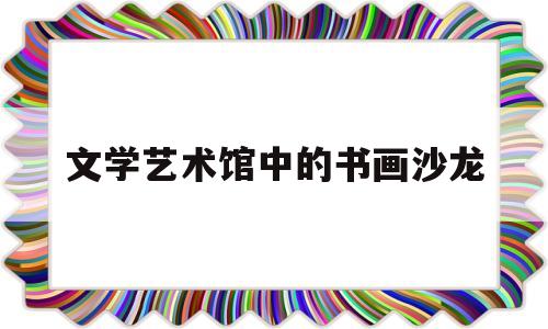 文学艺术馆中的书画沙龙(文学艺术馆中的书画沙龙是什么)