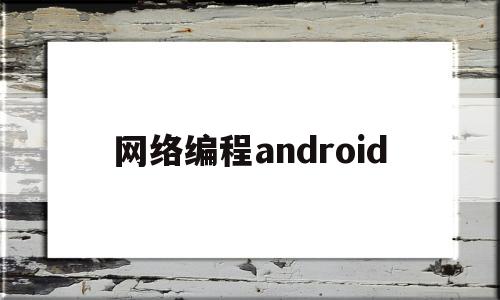 网络编程android(网络编程工资一个月多少钱)