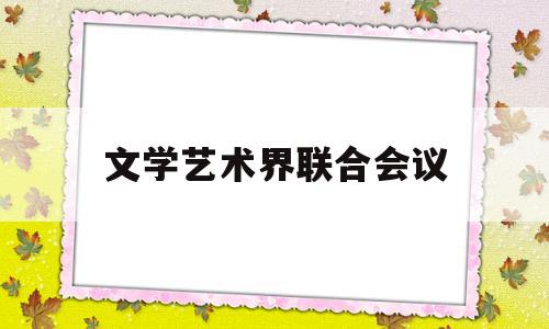 文学艺术界联合会议(文学艺术界联合会是做什么的)