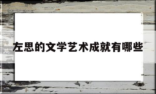 左思的文学艺术成就有哪些(左思的文学艺术成就有哪些内容)