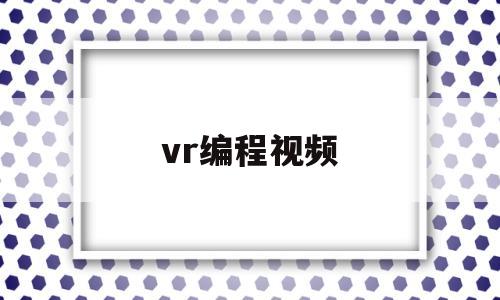 vr编程视频(vr需要编程吗)