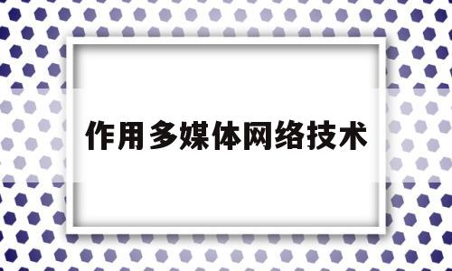 作用多媒体网络技术(先行多媒体网络技术有限公司)