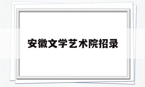 安徽文学艺术院招录(安徽艺术与传媒学院官网)