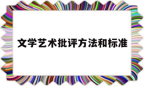 文学艺术批评方法和标准(文学艺术批评方法和标准论文)