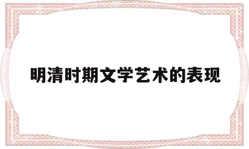 明清时期文学艺术的表现(明清时期文学艺术发展的特点)