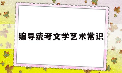 编导统考文学艺术常识(编导文学文艺常识填空题及答案)