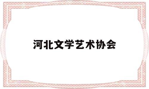 河北文学艺术协会(1958年10月河北省文学艺术界联合会在天津召开)