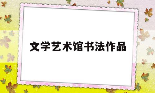 文学艺术馆书法作品(文学艺术馆书法作品展示)