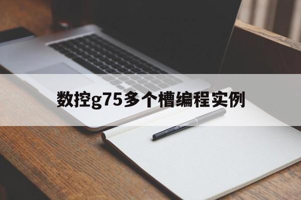 数控g75多个槽编程实例(数控g75多个槽编程实例视频)