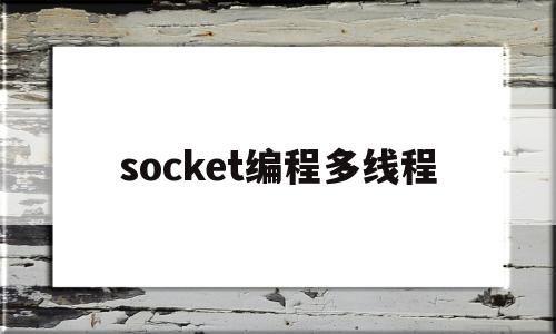 socket编程多线程(socket 多线程 发送)