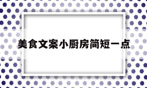 美食文案小厨房简短一点(美食文案小厨房简短一点的句子)