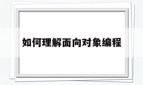 如何理解面向对象编程(如何理解面向对象编程的过程)