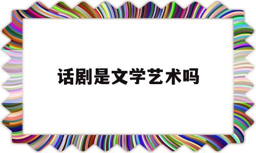 话剧是文学艺术吗(话剧是文学艺术吗为什么)