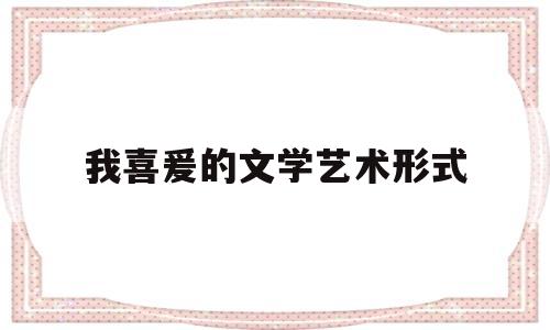 我喜爰的文学艺术形式(我喜爱的文学 艺术形式)