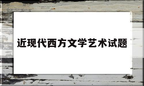 近现代西方文学艺术试题(近现代西方文学艺术试题题库)