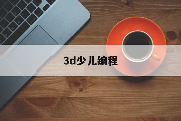 3d少儿编程(3d少儿编程探究科学畅想未来的作品)