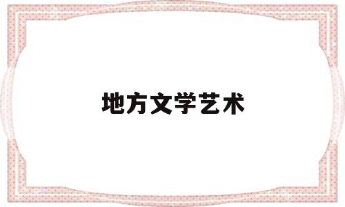 地方文学艺术(地方文学艺术前言怎么写)