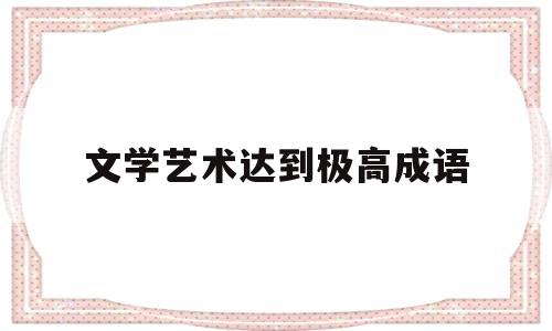 文学艺术达到极高成语(指高雅的文学艺术的成语)