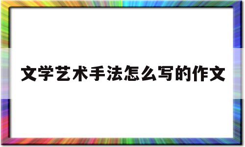 文学艺术手法怎么写的作文(文学艺术方法的运用要结合哪些方法)