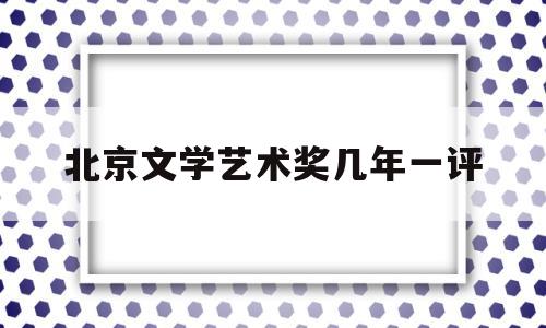 北京文学艺术奖几年一评(北京市文学艺术奖评选办法)