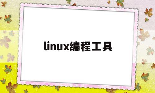 linux编程工具(linux编程用的什么编辑器)