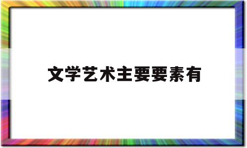 文学艺术主要要素有(文学艺术包括哪些方面)