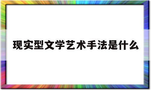 现实型文学艺术手法是什么(现实型文学艺术手法是什么样的)