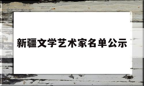 新疆文学艺术家名单公示(石河子大学文学艺术学院院长)