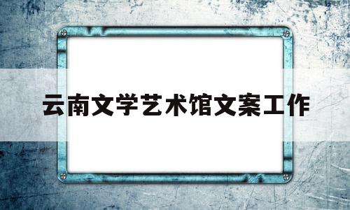 云南文学艺术馆文案工作的简单介绍