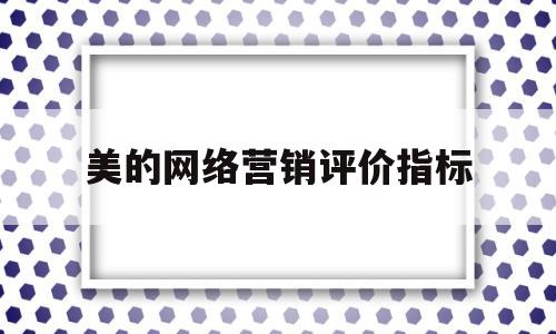 美的网络营销评价指标(美的公司的网络营销调整)