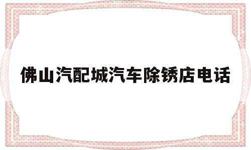 包含佛山汽配城汽车除锈店电话的词条