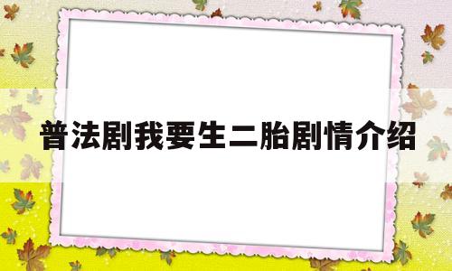 普法剧我要生二胎剧情介绍(我要生二胎 完整视频普法栏目剧演员表)